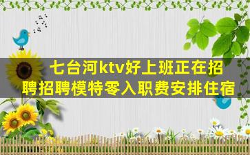 七台河ktv好上班正在招聘招聘模特零入职费安排住宿