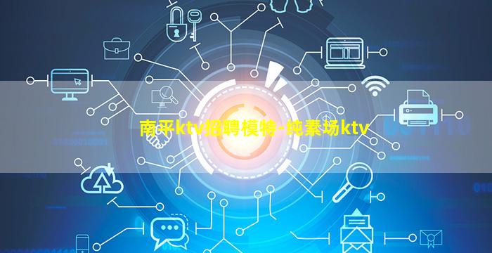 南平ktv招聘模特-纯素场ktv